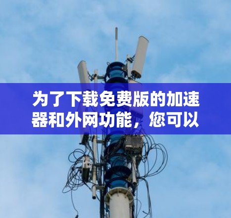 为了下载免费版的加速器和外网功能,您可以按照以下步骤操作