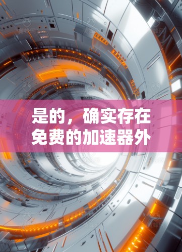 是的，确实存在免费的加速器外网，这些工具可以帮助你快速访问互联网，提供免费的广告和资源。以下是一些常见的免费加速器推荐