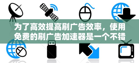 为了高效提高刷广告效率，使用免费的刷广告加速器是一个不错的选择。以下是详细的步骤和建议