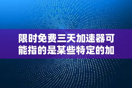 限时免费三天加速器可能指的是某些特定的加速工具或服务,通常用于提高任务、进度或速度。以下是一些可能的解释和建议