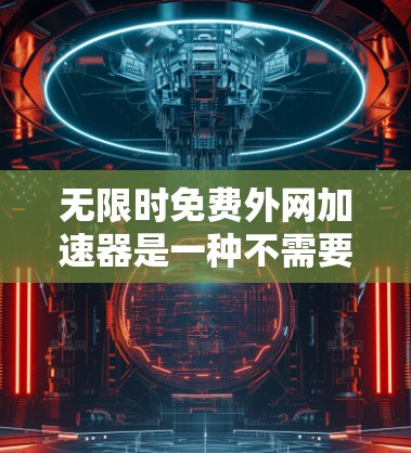 无限时免费外网加速器是一种不需要付费，且能够永久使用的工具，通常用于提升网络连接的带宽和速度。以下是一些常见的无限时免费外网加速器推荐，并提供了一些基本的使用建议