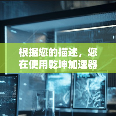 根据您的描述，您在使用乾坤加速器免费版时遇到了无法完成任务的问题，具体包括以下几点