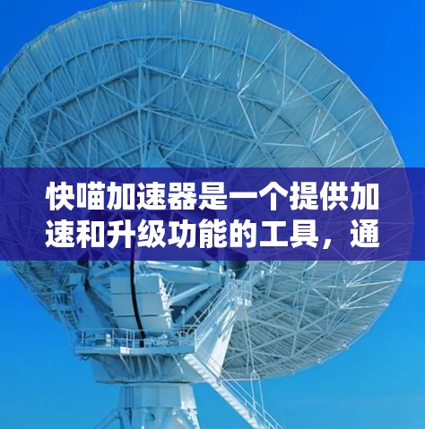 快喵加速器是一个提供加速和升级功能的工具，通常用于在线游戏、虚拟现实游戏等场景中。它可能提供快速升级、加速游戏进度等功能。以下是关于快喵加速器的详细分析和建议
