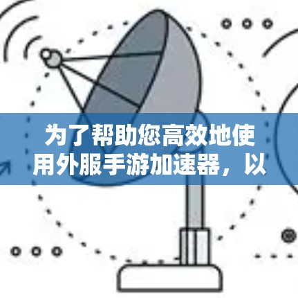 为了帮助您高效地使用外服手游加速器，以下是一些可靠、免费的推荐和使用指南
