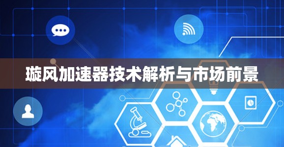 璇风加速器技术解析与市场前景