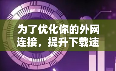 为了优化你的外网连接,提升下载速度,可以按照以下步骤操作