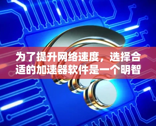 为了提升网络速度，选择合适的加速器软件是一个明智的决策。以下是对几个常见加速器软件的详细介绍