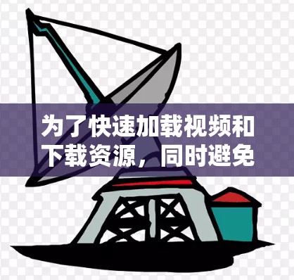为了快速加载视频和下载资源，同时避免设置太多，以下是一些推荐的免费试玩加速器