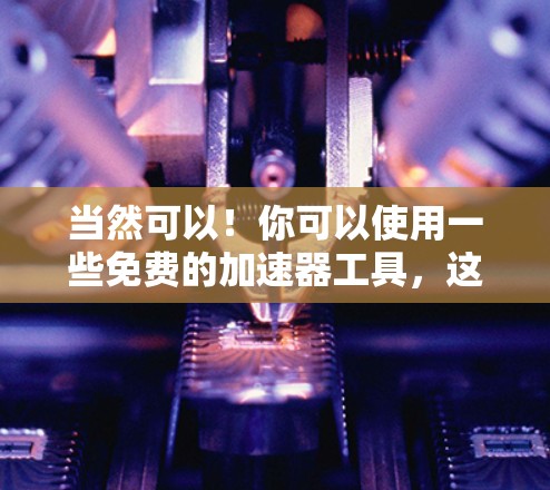 当然可以!你可以使用一些免费的加速器工具,这些工具通常不需要登录就能加速访问网站。以下是一个简单的加速器脚本,你可以将其添加到浏览器的开发者工具中
