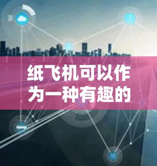 纸飞机可以作为一种有趣的飞行工具,但要实现永久免费加速器,可能需要一种模拟加速的方式,而不是实际的物理加速。以下是一些可能的解释和方法