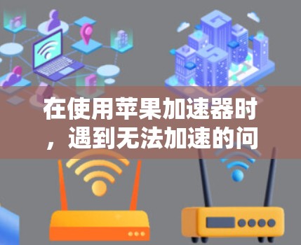 在使用苹果加速器时,遇到无法加速的问题,通常涉及以下几种可能性
