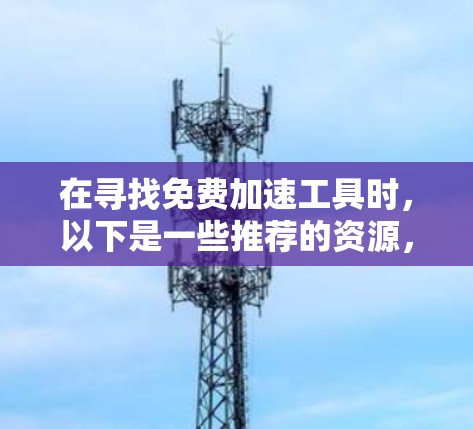在寻找免费加速工具时，以下是一些推荐的资源，这些工具通常提供免费的加速功能