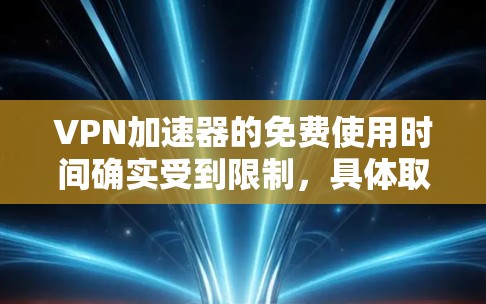 VPN加速器的免费使用时间确实受到限制，具体取决于你使用的VPN服务。以下是一些常见的VPN软件及其使用限制