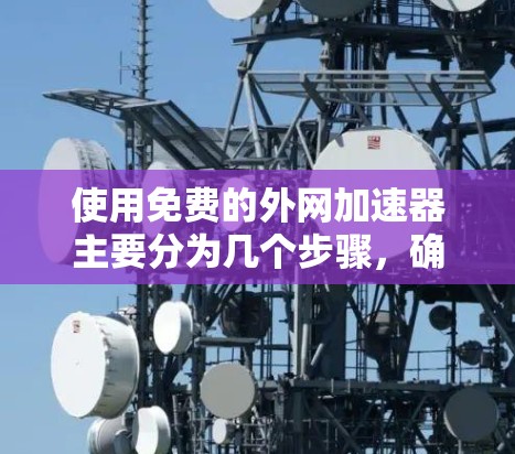 使用免费的外网加速器主要分为几个步骤，确保安全和高效。以下是详细的指南