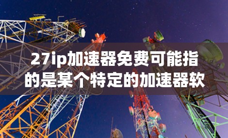 27ip加速器免费可能指的是某个特定的加速器软件,但27ip在加速器软件中通常指的是IP加速器或加速工具,而免费则意味着该工具是免费使用的。然而,由于27ip的具体含义不明确,我无法提供具体的推荐