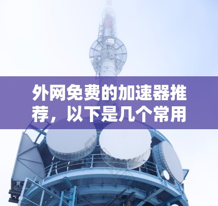 外网免费的加速器推荐，以下是几个常用的工具，它们提供了免费的在线加速服务，帮助用户提升网页下载速度