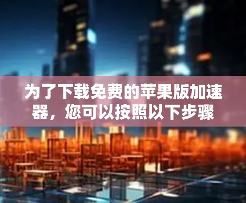 为了下载免费的苹果版加速器，您可以按照以下步骤进行