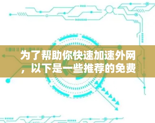 为了帮助你快速加速外网，以下是一些推荐的免费外网加速器，并根据你的需求进行评估