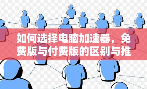 如何选择电脑加速器，免费版与付费版的区别与推荐
