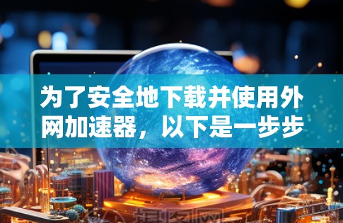 为了安全地下载并使用外网加速器，以下是一步步的建议