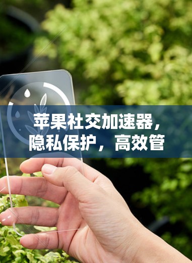 苹果社交加速器，隐私保护，高效管理，你值得拥有的社交工具