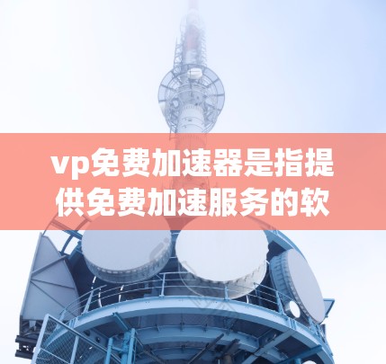 vp免费加速器是指提供免费加速服务的软件，通常用于提升服务器性能。以下是几个常见的免费加速器推荐