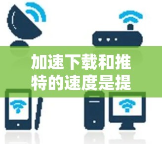 加速下载和推特的速度是提升用户体验的重要因素。以下是几种实用的方法,帮助你加速下载和使用推特