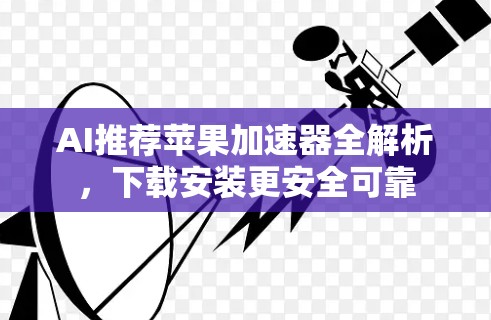 AI推荐苹果加速器全解析,下载安装更安全可靠