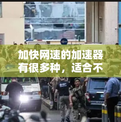 加快网速的加速器有很多种,适合不同需求的用户。以下是一些推荐的工具,帮助你提升网速