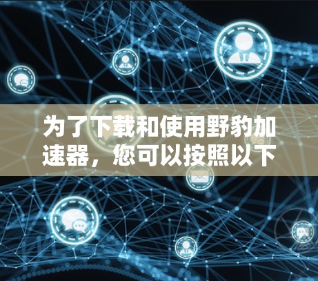 为了下载和使用野豹加速器，您可以按照以下步骤进行