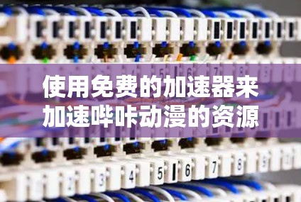 使用免费的加速器来加速哔咔动漫的资源可以通过以下步骤进行