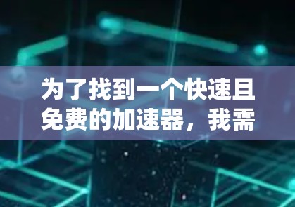 为了找到一个快速且免费的加速器,我需要系统地评估不同的工具,并考虑安全性和功能限制。以下是我的总结和推荐