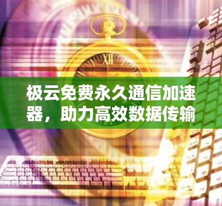 极云免费永久通信加速器,助力高效数据传输