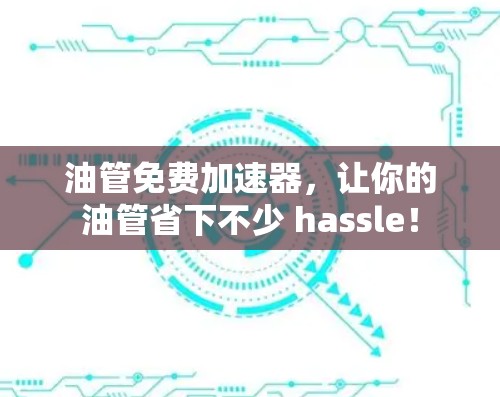 油管免费加速器,让你的油管省下不少 hassle!