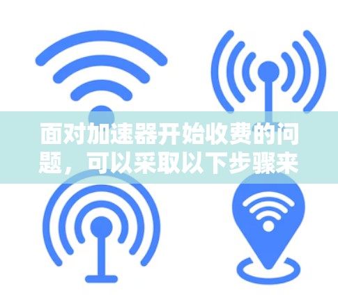 面对加速器开始收费的问题,可以采取以下步骤来解决