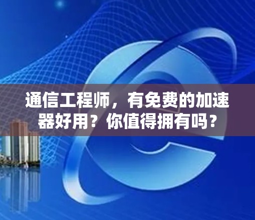 通信工程师，有免费的加速器好用？你值得拥有吗？