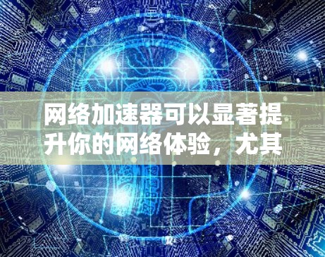 网络加速器可以显著提升你的网络体验,尤其是在需要快速连接时。以下是一些免费的网络加速器推荐,涵盖了多种需求