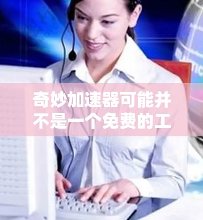 奇妙加速器可能并不是一个免费的工具,但它的具体定价和功能取决于其使用场景。以下是关于该工具的一些关键点