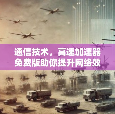 通信技术，高速加速器免费版助你提升网络效率