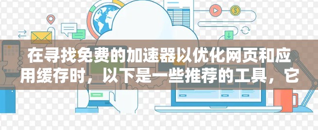 在寻找免费的加速器以优化网页和应用缓存时，以下是一些推荐的工具，它们提供缓存优化、内存优化和缓存重用功能，但可能需要付费才能享受更强大的功能