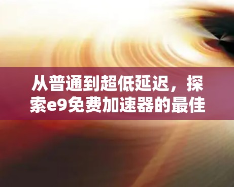 从普通到超低延迟，探索e9免费加速器的最佳选择
