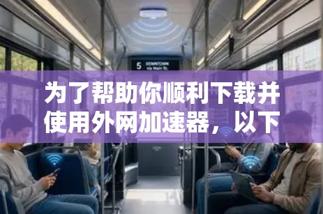 为了帮助你顺利下载并使用外网加速器，以下是详细的步骤和注意事项