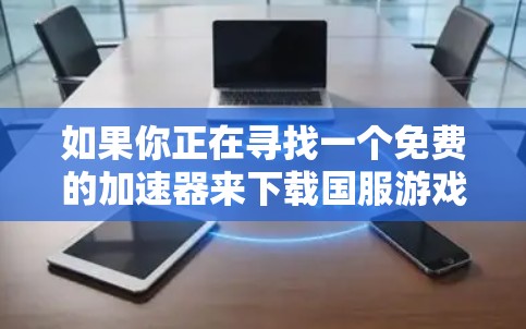 如果你正在寻找一个免费的加速器来下载国服游戏,以下是一些可靠的推荐,这些平台通常提供免费服务