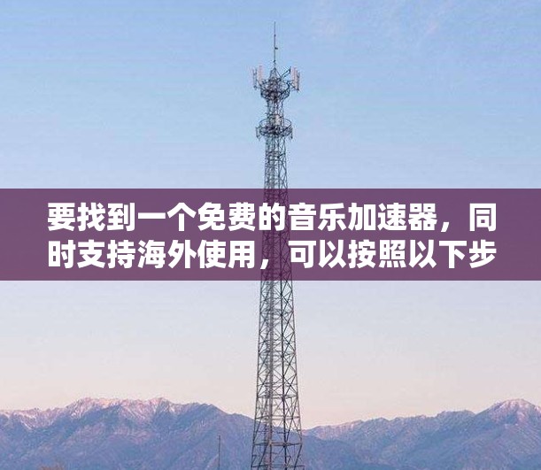 要找到一个免费的音乐加速器,同时支持海外使用,可以按照以下步骤进行
