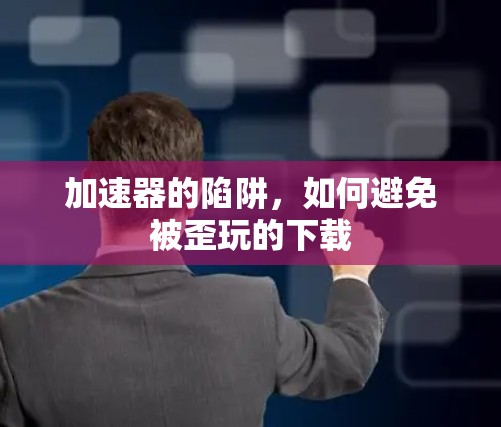 加速器的陷阱，如何避免被歪玩的下载
