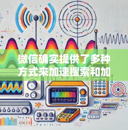 微信确实提供了多种方式来加速搜索和加载搜索结果,同时也可以使用一些免费的加速器工具。以下是一些具体的解决方案