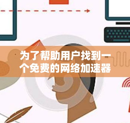 为了帮助用户找到一个免费的网络加速器,以下是一些推荐,它们功能强大且免费,适合快速提升网络连接速度