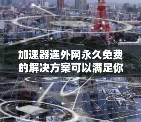 加速器连外网永久免费的解决方案可以满足你在使用移动设备时需要快速连接外网的需求。以下是一些适合你的情况