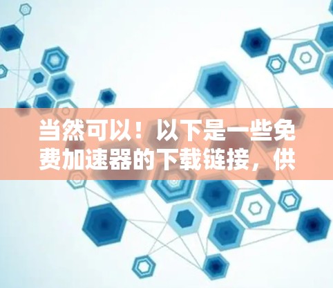 当然可以!以下是一些免费加速器的下载链接,供您在15天内进行体验。请注意,这些资源可能来自不同的来源,包括网站、下载站和第三方工具
