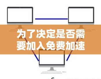 为了决定是否需要加入免费加速器的会员计划,可以按照以下步骤进行评估